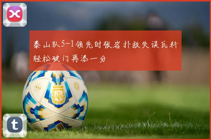 泰山队5-1领先时张岩扑救失误瓦科轻松破门再添一分
