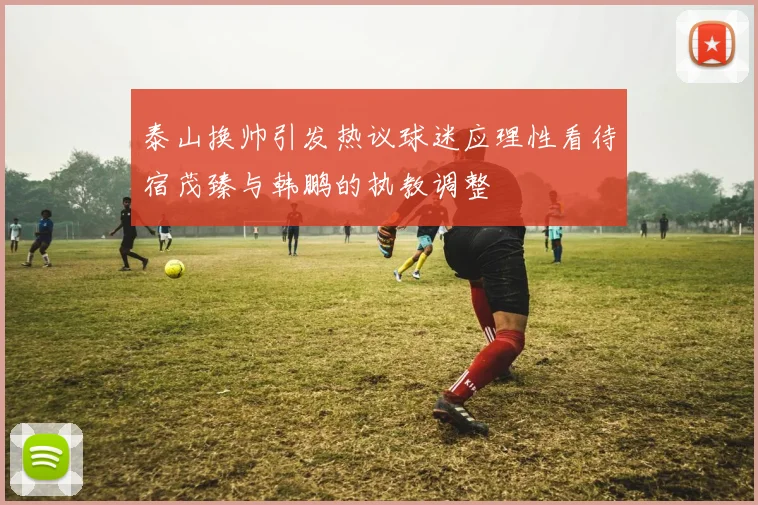泰山换帅引发热议球迷应理性看待宿茂臻与韩鹏的执教调整