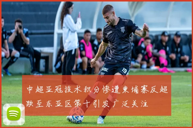中超亚冠技术积分惨遭柬埔寨反超跌至东亚区第十引发广泛关注