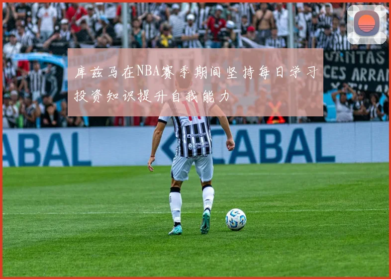 库兹马在NBA赛季期间坚持每日学习投资知识提升自我能力