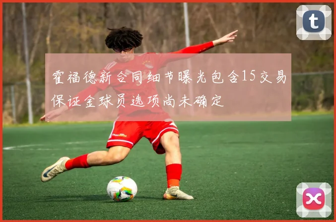 霍福德新合同细节曝光包含15交易保证金球员选项尚未确定