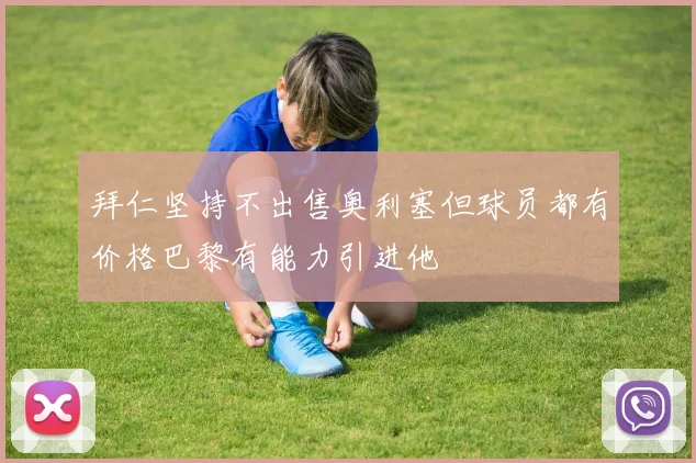 拜仁坚持不出售奥利塞但球员都有价格巴黎有能力引进他