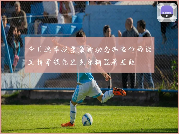 今日选举投票最新动态弗洛伦蒂诺支持率领先里克尔梅显著差距