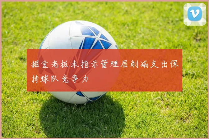 掘金老板未指示管理层削减支出保持球队竞争力
