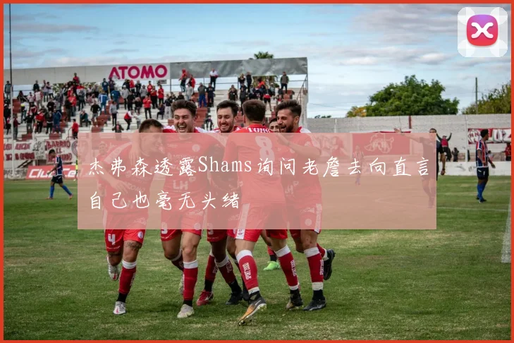 杰弗森透露Shams询问老詹去向直言自己也毫无头绪