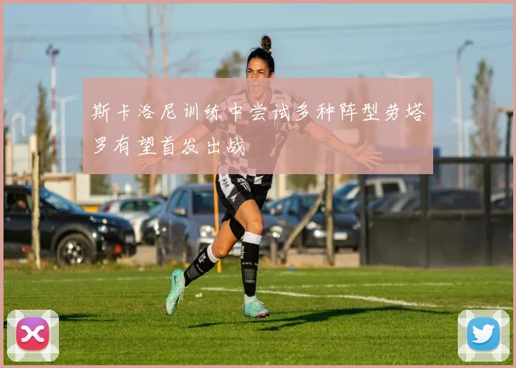 斯卡洛尼训练中尝试多种阵型劳塔罗有望首发出战