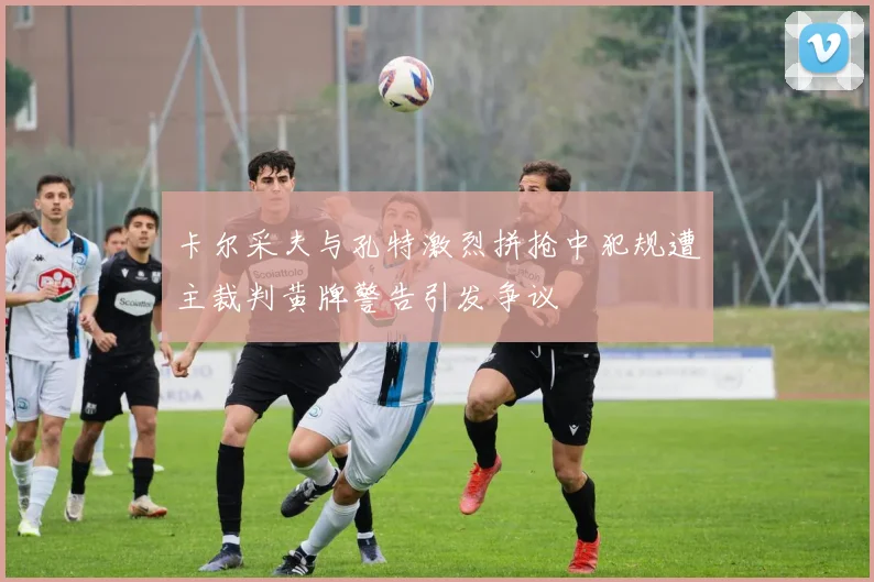 卡尔采夫与孔特激烈拼抢中犯规遭主裁判黄牌警告引发争议