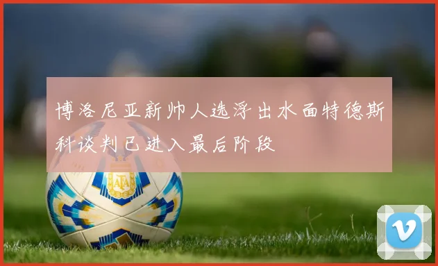 博洛尼亚新帅人选浮出水面特德斯科谈判已进入最后阶段