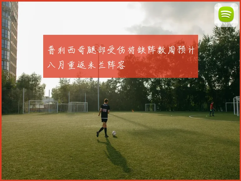 普利西奇腿部受伤将缺阵数周预计八月重返米兰阵容