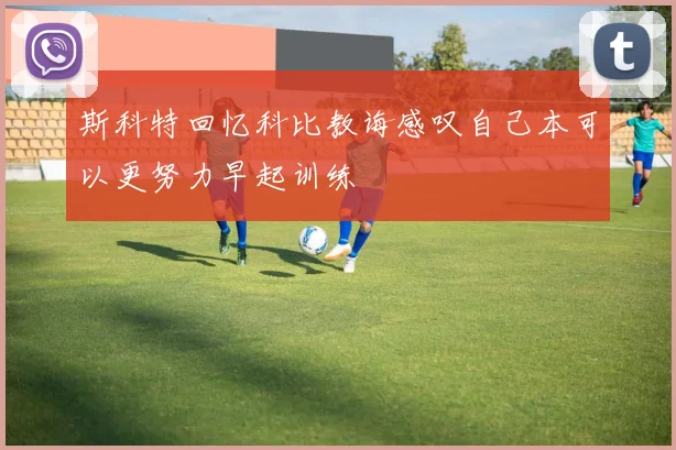 斯科特回忆科比教诲感叹自己本可以更努力早起训练