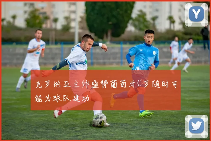 克罗地亚主帅盛赞葡萄牙C罗随时可能为球队建功