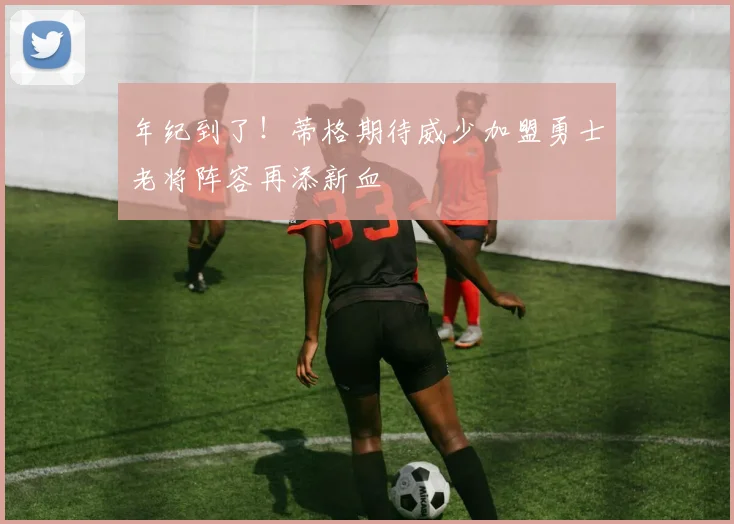 年纪到了！蒂格期待威少加盟勇士老将阵容再添新血