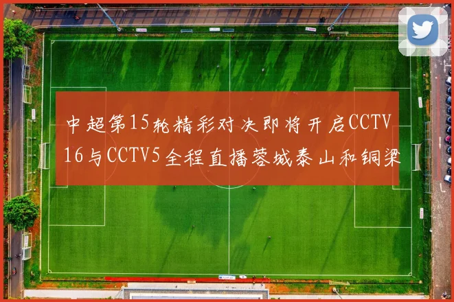 中超第15轮精彩对决即将开启CCTV16与CCTV5全程直播蓉城泰山和铜梁龙国安赛事