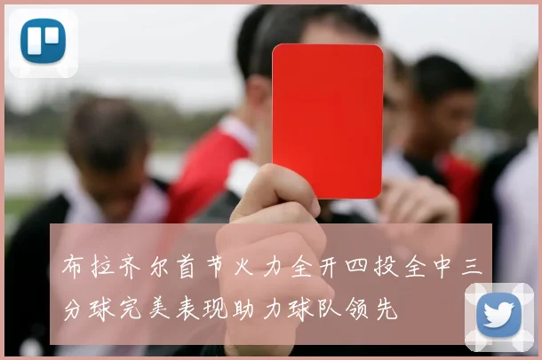 布拉齐尔首节火力全开四投全中三分球完美表现助力球队领先