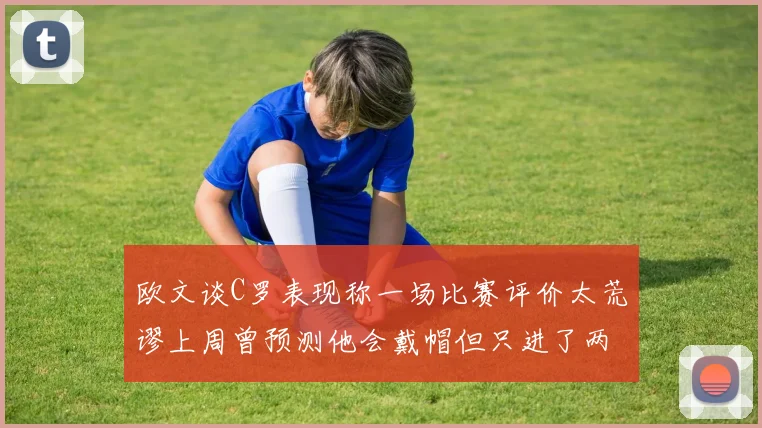 欧文谈C罗表现称一场比赛评价太荒谬上周曾预测他会戴帽但只进了两个球