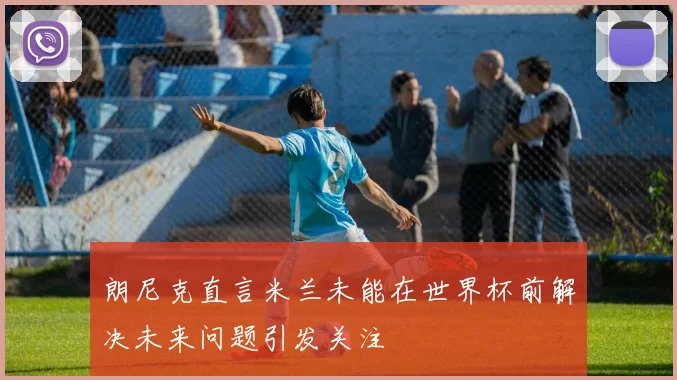 朗尼克直言米兰未能在世界杯前解决未来问题引发关注