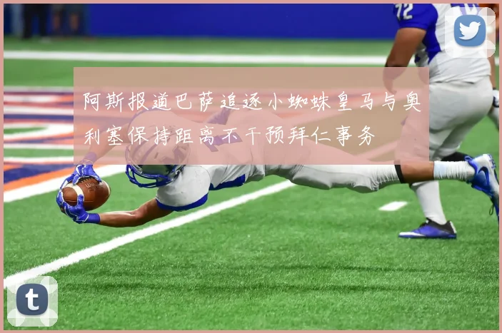 阿斯报道巴萨追逐小蜘蛛皇马与奥利塞保持距离不干预拜仁事务