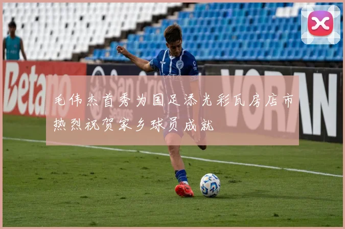 毛伟杰首秀为国足添光彩瓦房店市热烈祝贺家乡球员成就