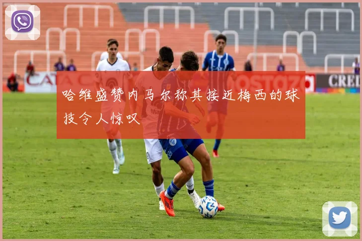 哈维盛赞内马尔称其接近梅西的球技令人惊叹
