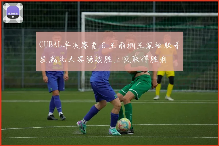 CUBAL半决赛首日王雨桐王家绘联手发威北大客场战胜上交取得胜利