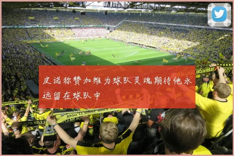 皮诺称赞加维为球队灵魂期待他永远留在球队中