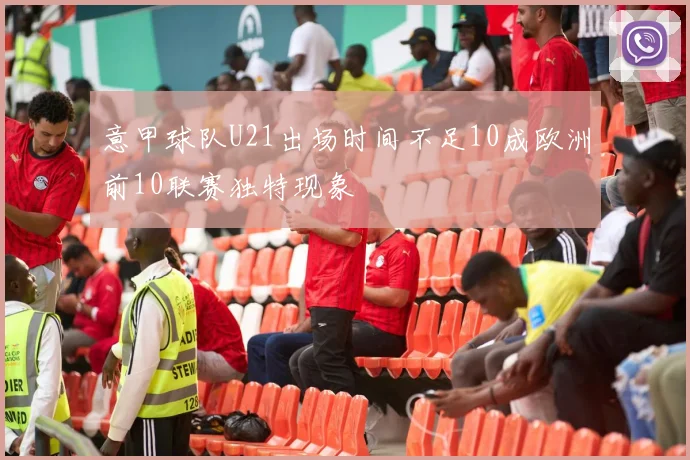 意甲球队U21出场时间不足10成欧洲前10联赛独特现象