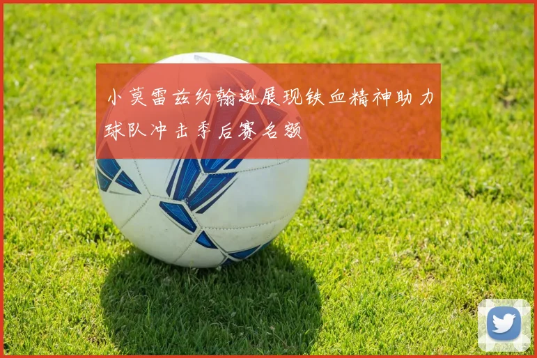 小莫雷兹约翰逊展现铁血精神助力球队冲击季后赛名额