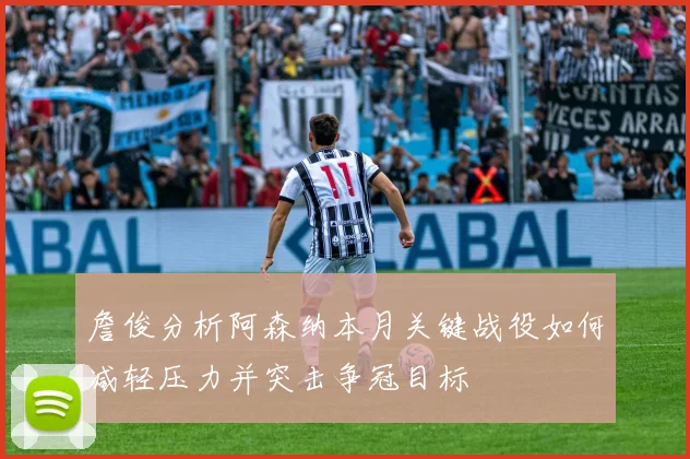 詹俊分析阿森纳本月关键战役如何减轻压力并突击争冠目标
