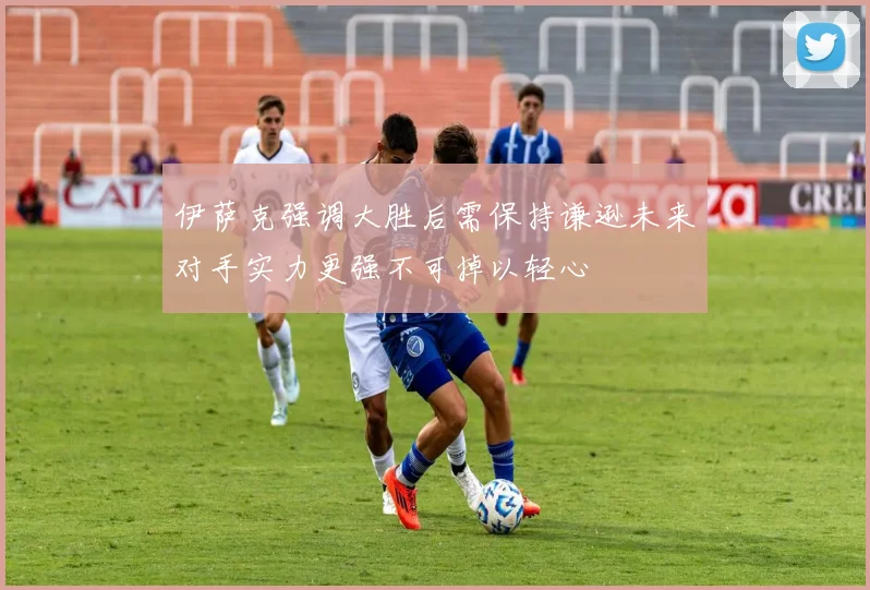 伊萨克强调大胜后需保持谦逊未来对手实力更强不可掉以轻心